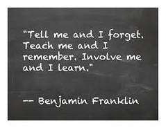 Quote by Benjamin Franklin: "Tell me and I forget, teach me and I remember, involve me and I learn."