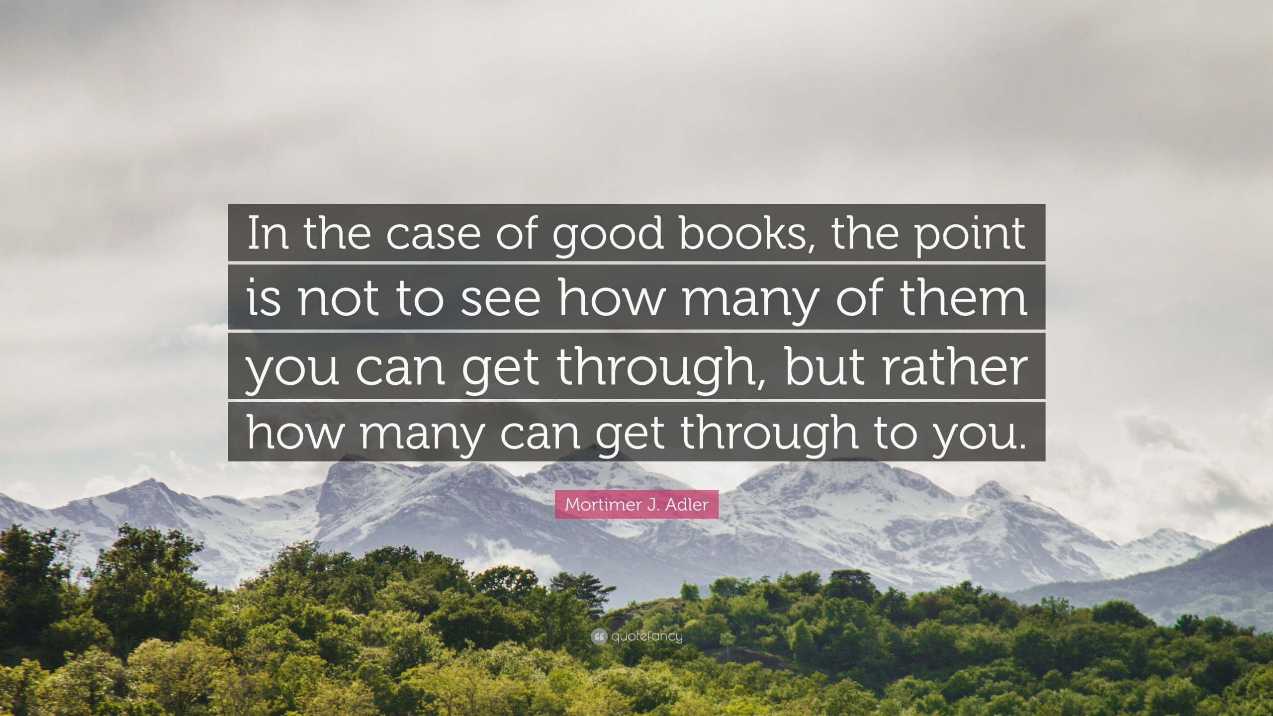 Quote by Mortimer J. Adler: "In the case of good books, the point is not to see how many of them you can get through, but rather how many can get through to you."