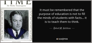 Quote by Robert M. Hutchins: "It must be remembered that the purpose of education is not to fill the minds of students with facts.....it is to teach them to think."